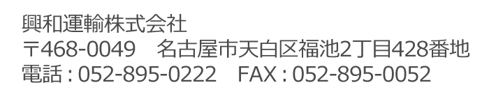 興和運輸株式会社 〒468-0049　名古屋市天白区福池2丁目428番地 電話：052-895-0222　FAX：052-895-0052